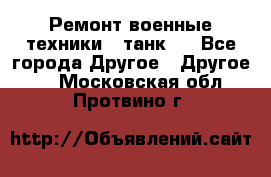 Ремонт военные техники ( танк)  - Все города Другое » Другое   . Московская обл.,Протвино г.